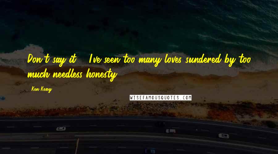 Ken Kesey Quotes: Don't say it ... I've seen too many loves sundered by too much needless honesty.