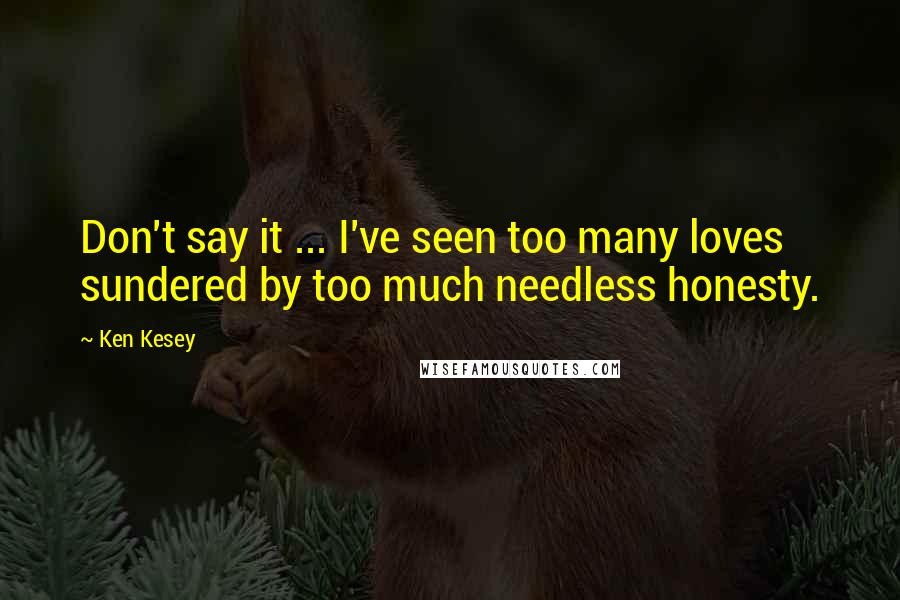 Ken Kesey Quotes: Don't say it ... I've seen too many loves sundered by too much needless honesty.