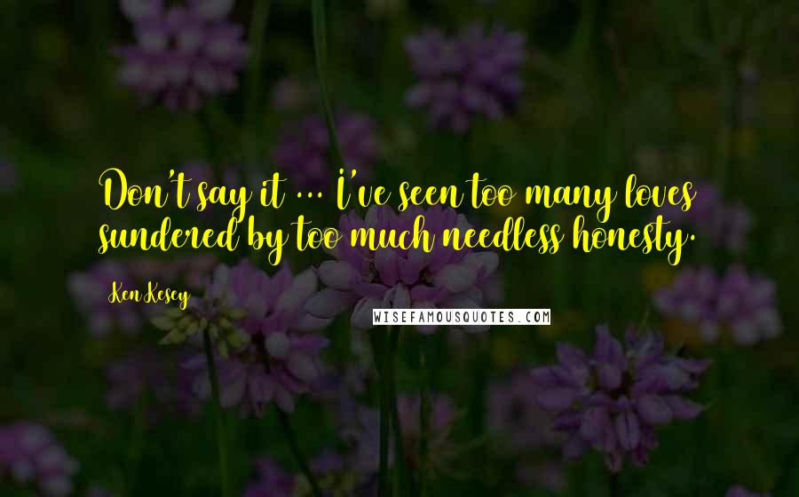 Ken Kesey Quotes: Don't say it ... I've seen too many loves sundered by too much needless honesty.