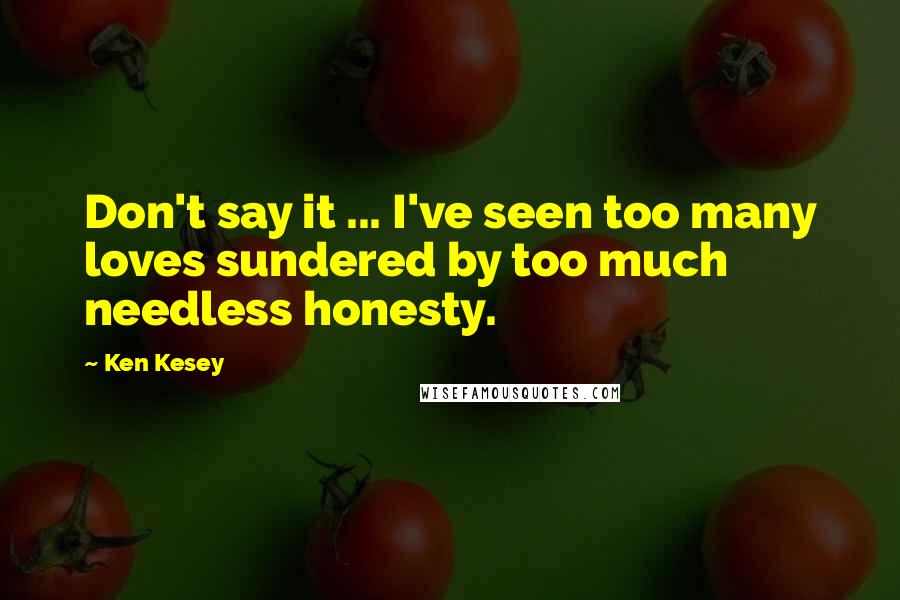 Ken Kesey Quotes: Don't say it ... I've seen too many loves sundered by too much needless honesty.