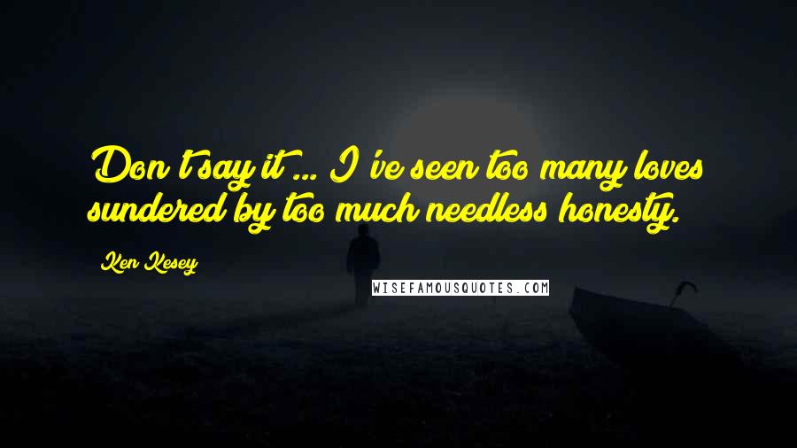 Ken Kesey Quotes: Don't say it ... I've seen too many loves sundered by too much needless honesty.