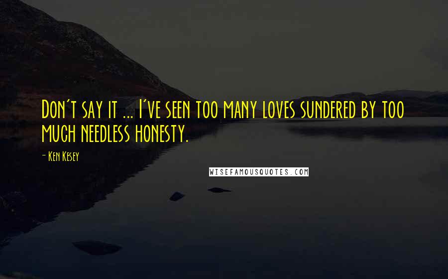 Ken Kesey Quotes: Don't say it ... I've seen too many loves sundered by too much needless honesty.