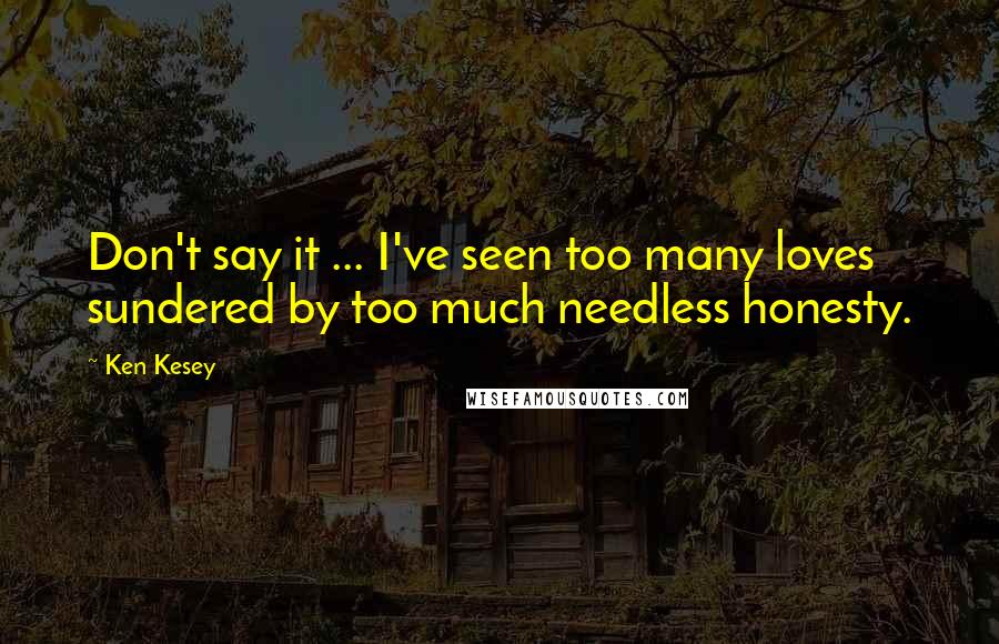 Ken Kesey Quotes: Don't say it ... I've seen too many loves sundered by too much needless honesty.