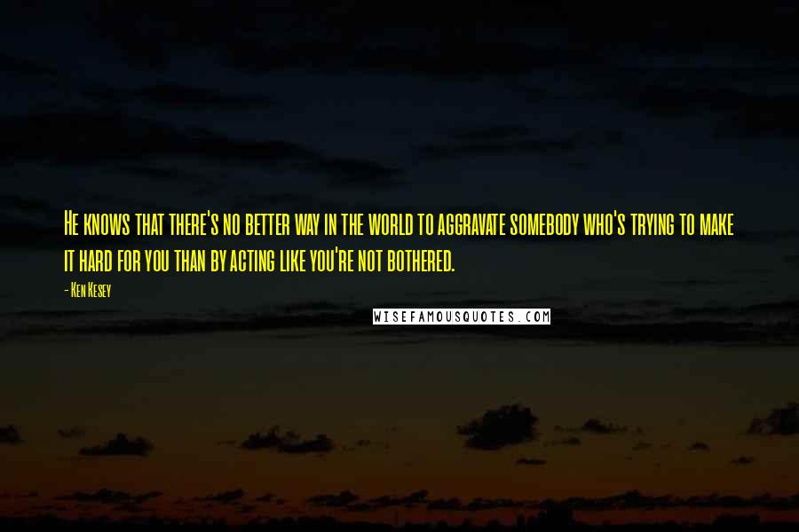 Ken Kesey Quotes: He knows that there's no better way in the world to aggravate somebody who's trying to make it hard for you than by acting like you're not bothered.