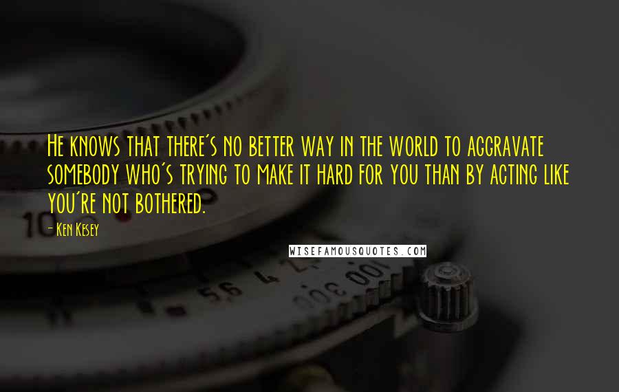 Ken Kesey Quotes: He knows that there's no better way in the world to aggravate somebody who's trying to make it hard for you than by acting like you're not bothered.