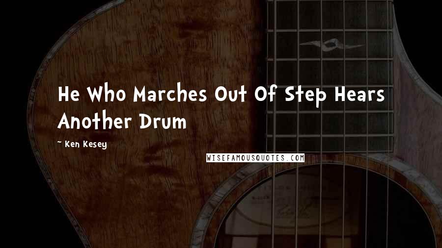 Ken Kesey Quotes: He Who Marches Out Of Step Hears Another Drum