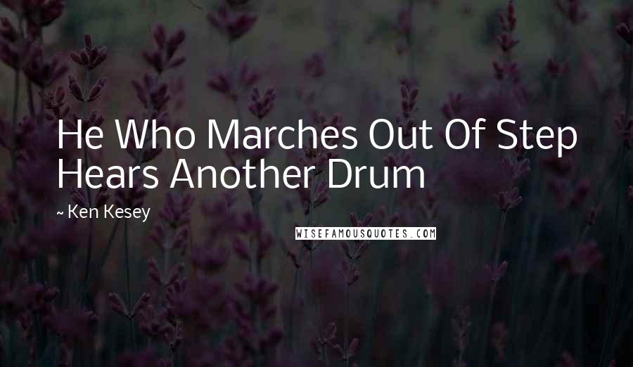 Ken Kesey Quotes: He Who Marches Out Of Step Hears Another Drum