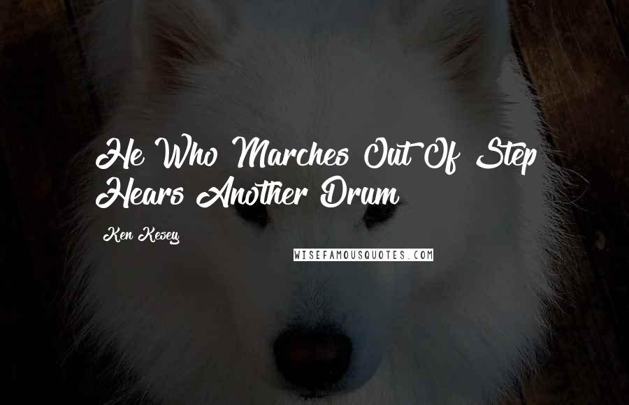 Ken Kesey Quotes: He Who Marches Out Of Step Hears Another Drum