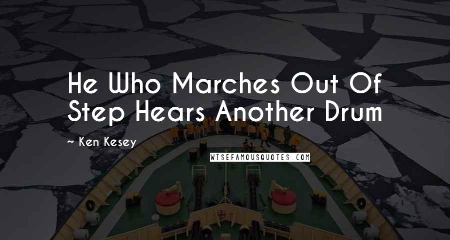 Ken Kesey Quotes: He Who Marches Out Of Step Hears Another Drum