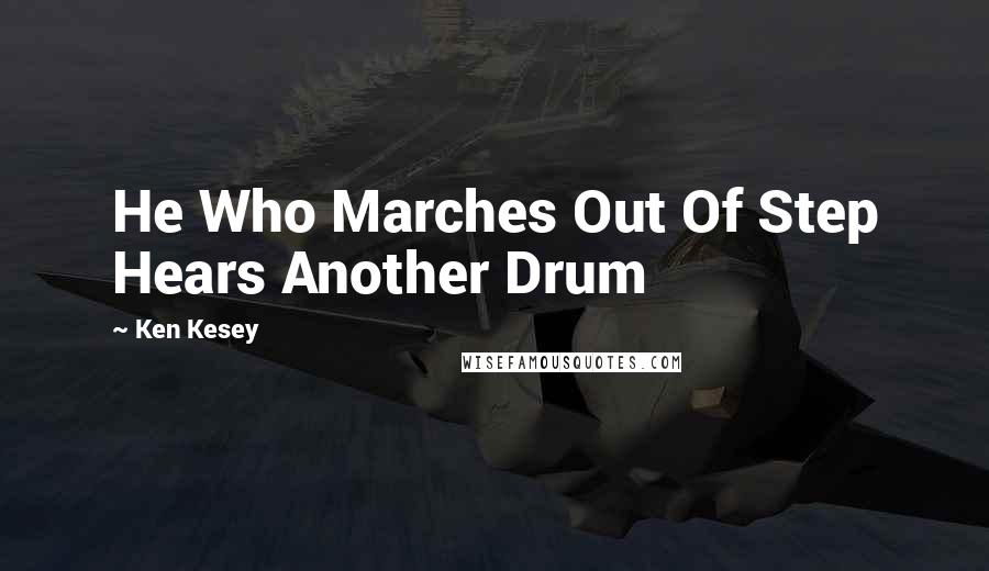 Ken Kesey Quotes: He Who Marches Out Of Step Hears Another Drum