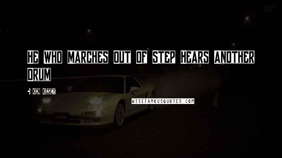 Ken Kesey Quotes: He Who Marches Out Of Step Hears Another Drum