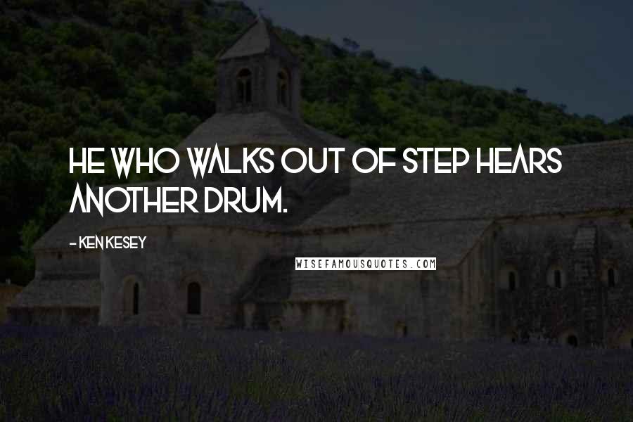 Ken Kesey Quotes: He who walks out of step hears another drum.