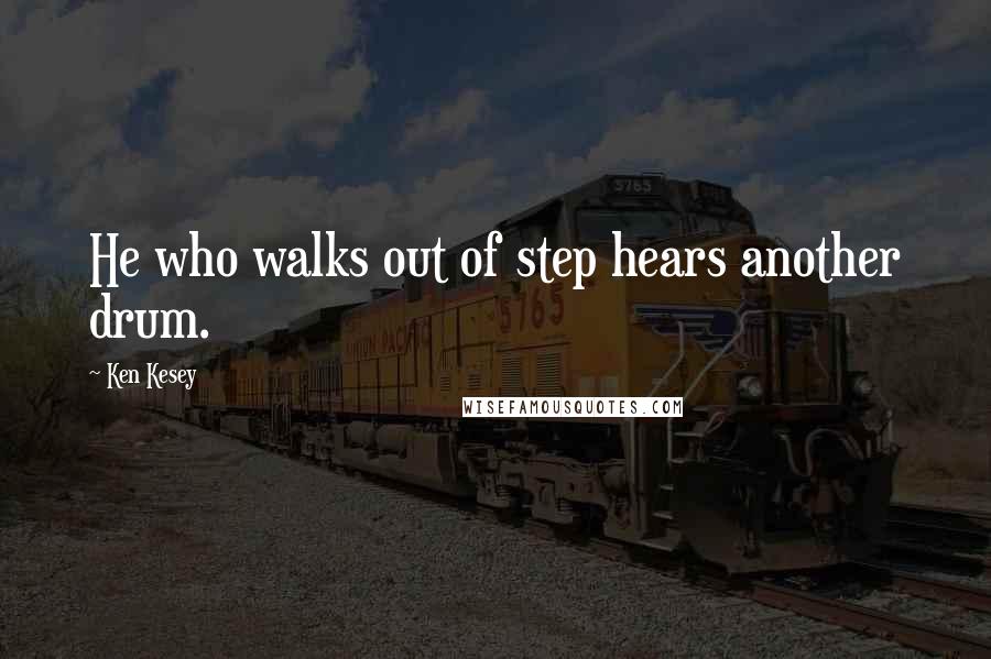 Ken Kesey Quotes: He who walks out of step hears another drum.