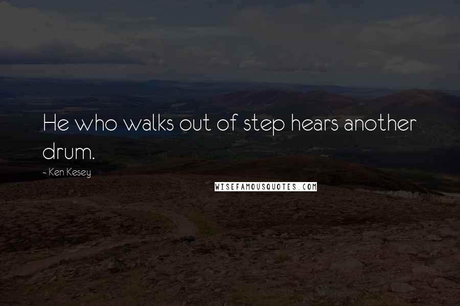 Ken Kesey Quotes: He who walks out of step hears another drum.