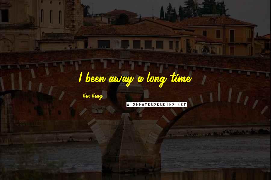 Ken Kesey Quotes: I been away a long time.