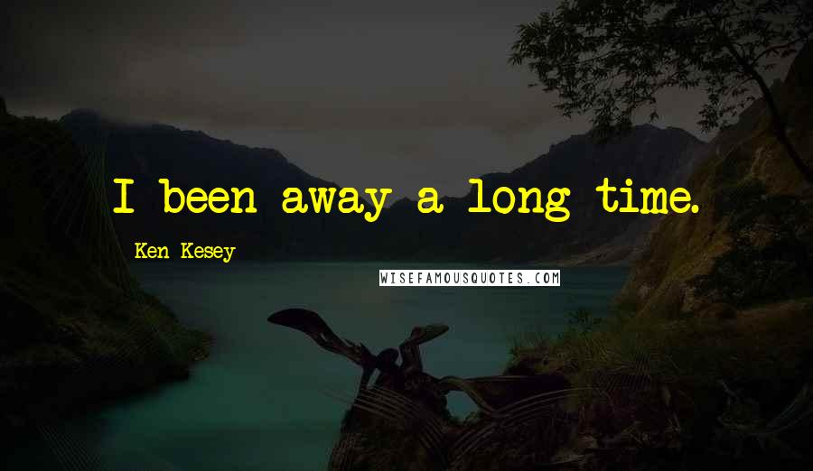 Ken Kesey Quotes: I been away a long time.