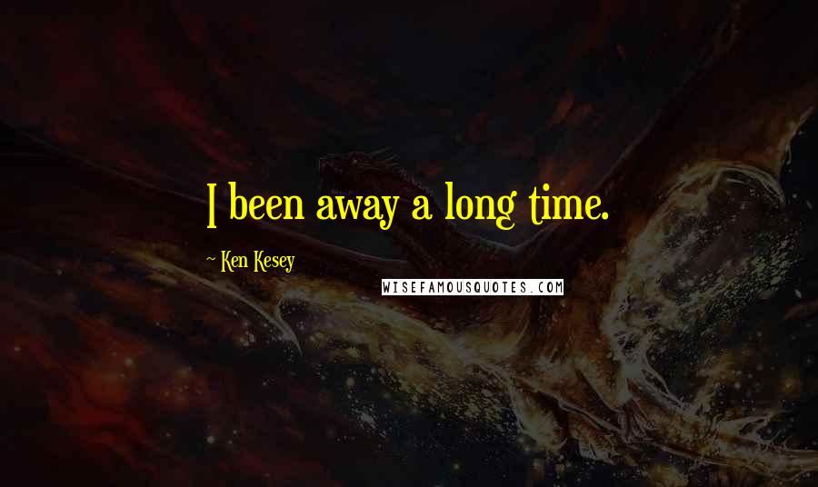 Ken Kesey Quotes: I been away a long time.