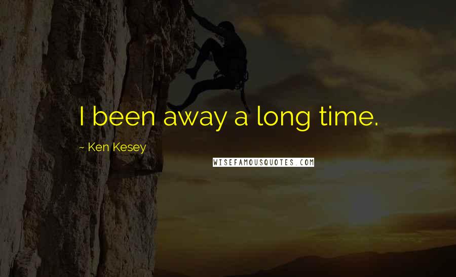 Ken Kesey Quotes: I been away a long time.