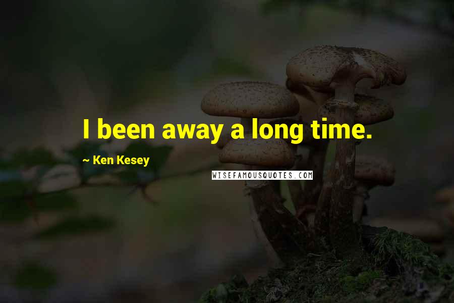 Ken Kesey Quotes: I been away a long time.