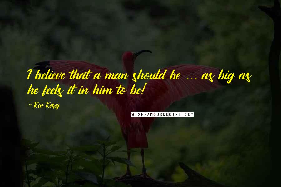Ken Kesey Quotes: I believe that a man should be ... as big as he feels it in him to be!