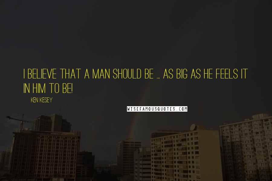 Ken Kesey Quotes: I believe that a man should be ... as big as he feels it in him to be!