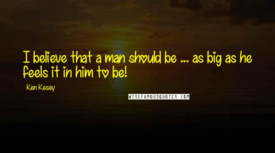 Ken Kesey Quotes: I believe that a man should be ... as big as he feels it in him to be!