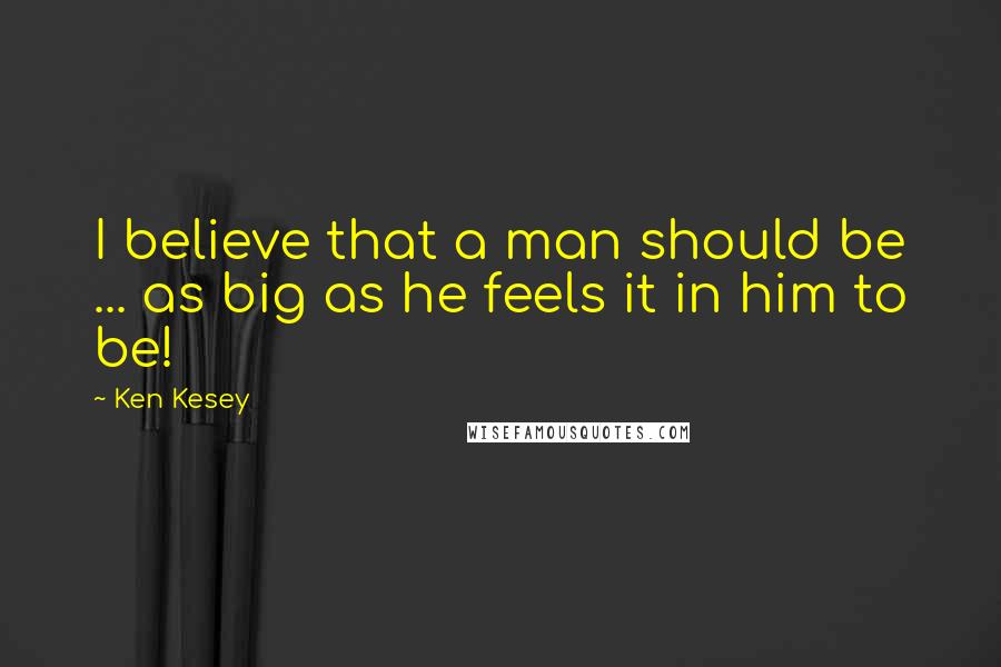 Ken Kesey Quotes: I believe that a man should be ... as big as he feels it in him to be!