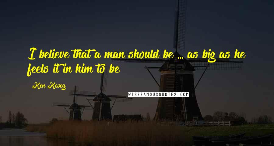 Ken Kesey Quotes: I believe that a man should be ... as big as he feels it in him to be!