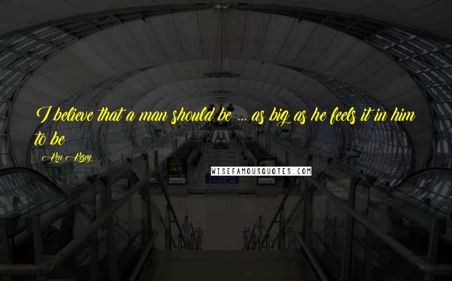Ken Kesey Quotes: I believe that a man should be ... as big as he feels it in him to be!