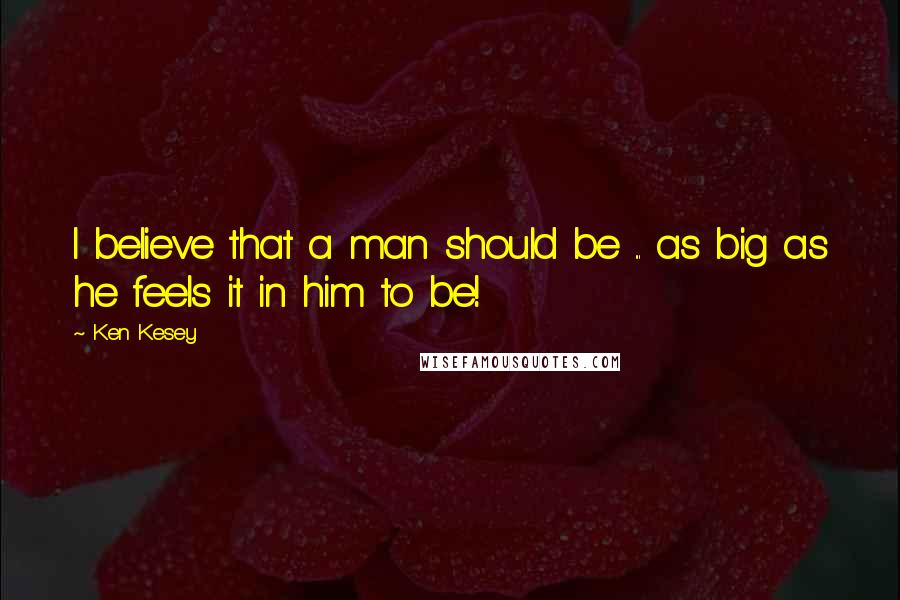 Ken Kesey Quotes: I believe that a man should be ... as big as he feels it in him to be!
