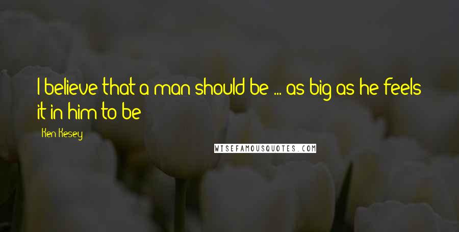 Ken Kesey Quotes: I believe that a man should be ... as big as he feels it in him to be!