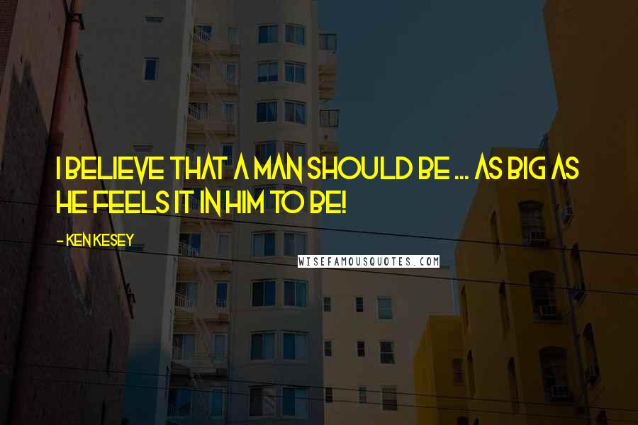 Ken Kesey Quotes: I believe that a man should be ... as big as he feels it in him to be!
