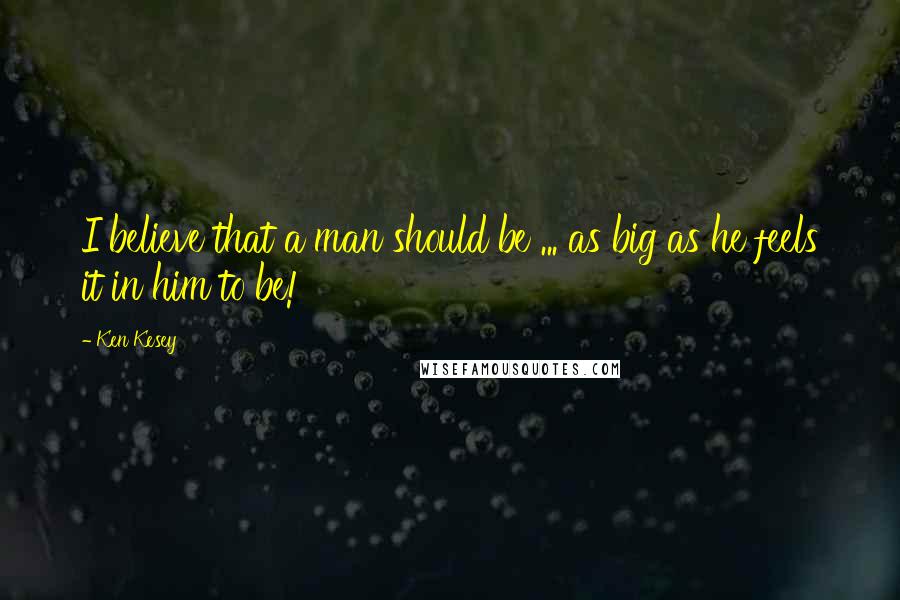 Ken Kesey Quotes: I believe that a man should be ... as big as he feels it in him to be!