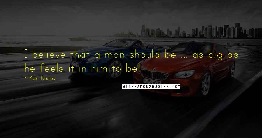 Ken Kesey Quotes: I believe that a man should be ... as big as he feels it in him to be!