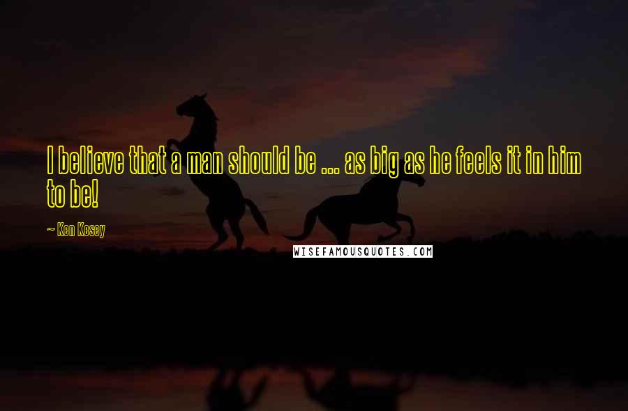 Ken Kesey Quotes: I believe that a man should be ... as big as he feels it in him to be!