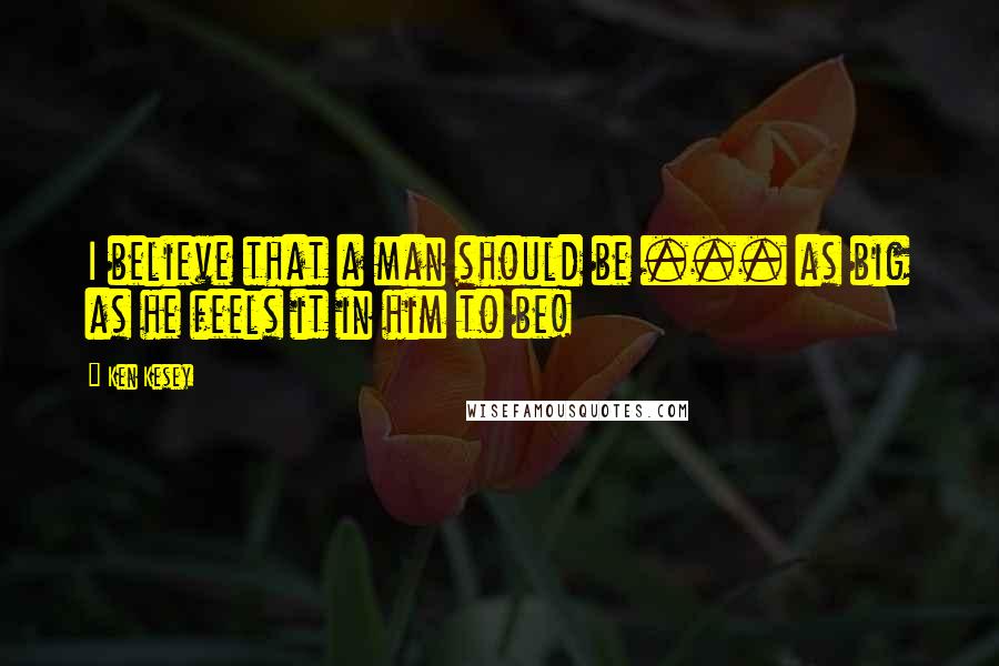 Ken Kesey Quotes: I believe that a man should be ... as big as he feels it in him to be!