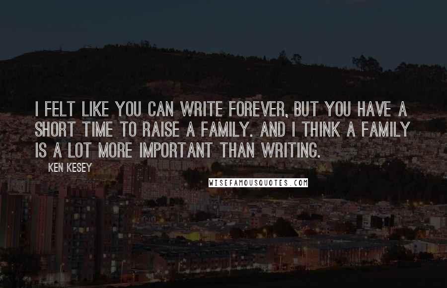 Ken Kesey Quotes: I felt like you can write forever, but you have a short time to raise a family. And I think a family is a lot more important than writing.