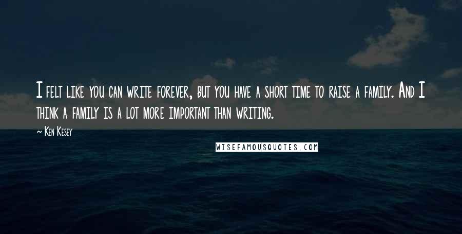 Ken Kesey Quotes: I felt like you can write forever, but you have a short time to raise a family. And I think a family is a lot more important than writing.