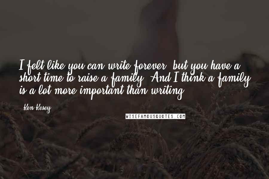 Ken Kesey Quotes: I felt like you can write forever, but you have a short time to raise a family. And I think a family is a lot more important than writing.