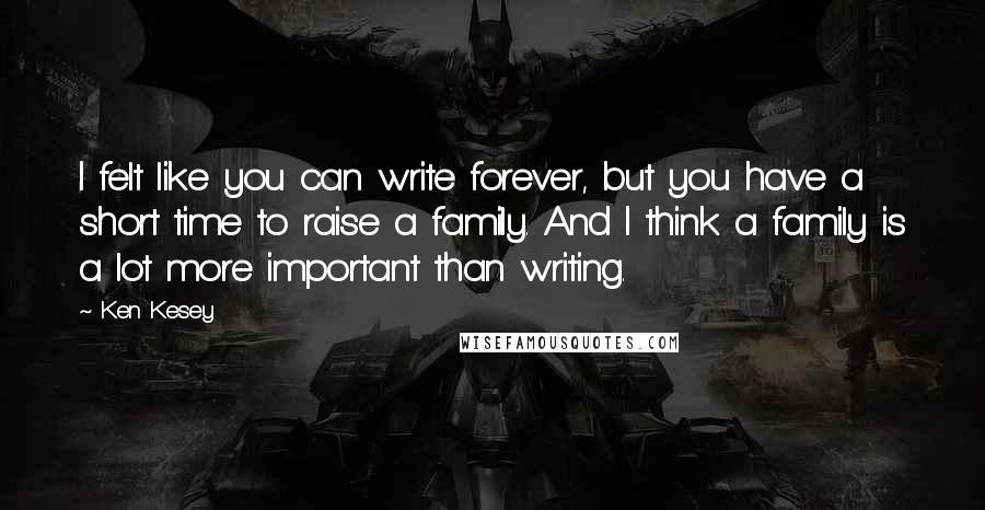 Ken Kesey Quotes: I felt like you can write forever, but you have a short time to raise a family. And I think a family is a lot more important than writing.