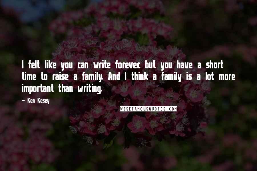 Ken Kesey Quotes: I felt like you can write forever, but you have a short time to raise a family. And I think a family is a lot more important than writing.