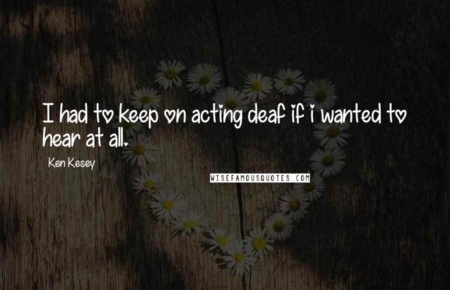 Ken Kesey Quotes: I had to keep on acting deaf if i wanted to hear at all.