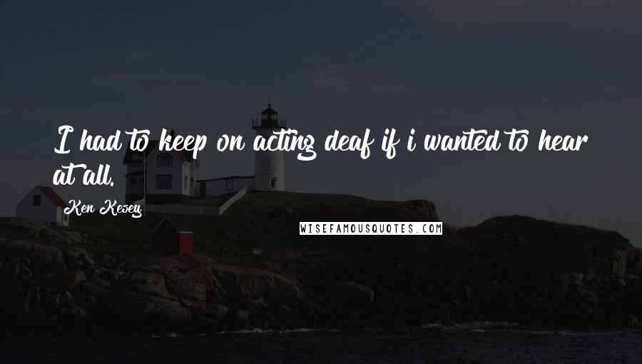 Ken Kesey Quotes: I had to keep on acting deaf if i wanted to hear at all.