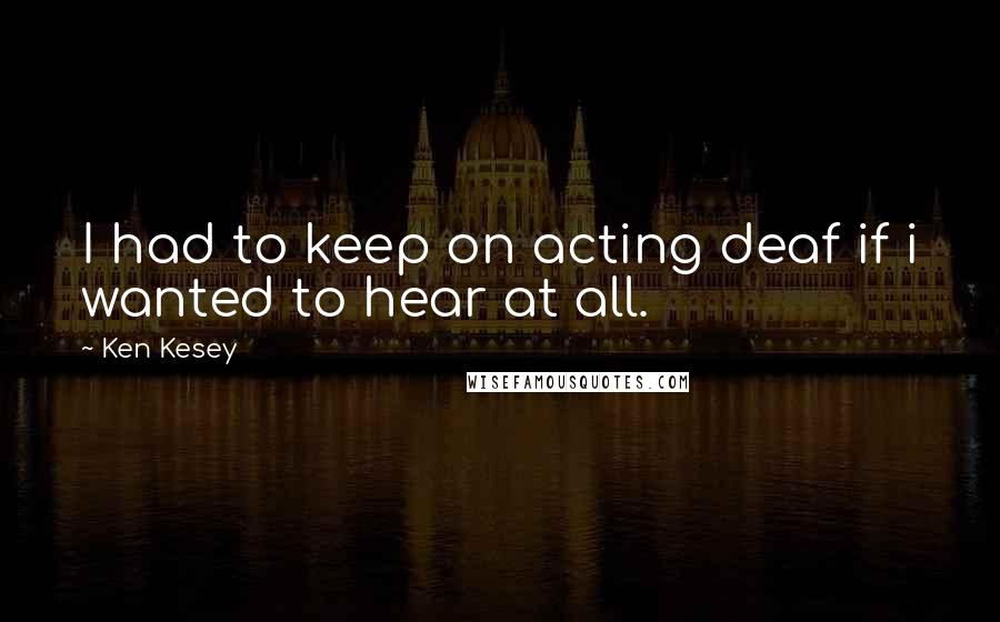 Ken Kesey Quotes: I had to keep on acting deaf if i wanted to hear at all.