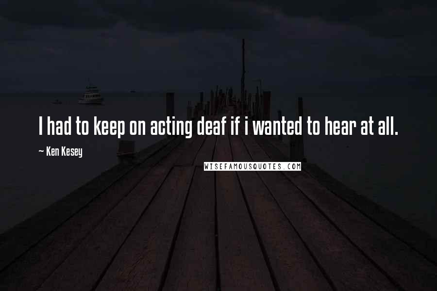 Ken Kesey Quotes: I had to keep on acting deaf if i wanted to hear at all.