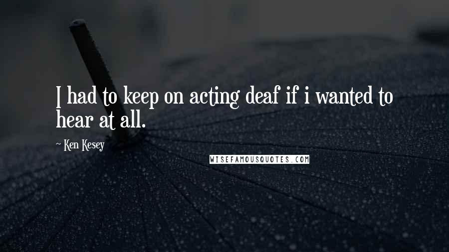 Ken Kesey Quotes: I had to keep on acting deaf if i wanted to hear at all.