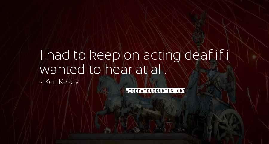 Ken Kesey Quotes: I had to keep on acting deaf if i wanted to hear at all.