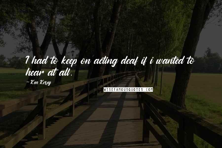 Ken Kesey Quotes: I had to keep on acting deaf if i wanted to hear at all.