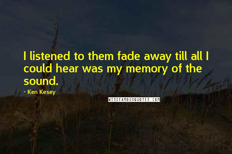 Ken Kesey Quotes: I listened to them fade away till all I could hear was my memory of the sound.