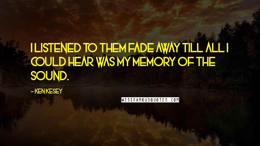 Ken Kesey Quotes: I listened to them fade away till all I could hear was my memory of the sound.